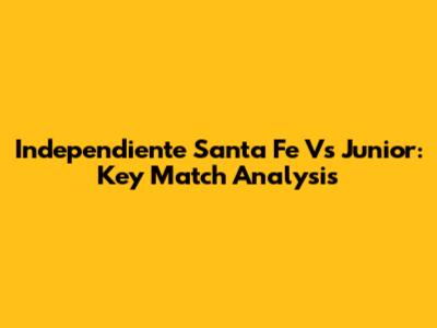 Independiente Santa Fe Vs Junior: Key Match Analysis
