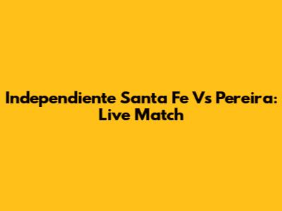 Independiente Santa Fe Vs Pereira: Live Match