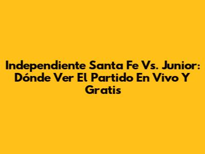 Independiente Santa Fe Vs. Junior: Dónde Ver El Partido En Vivo Y Gratis