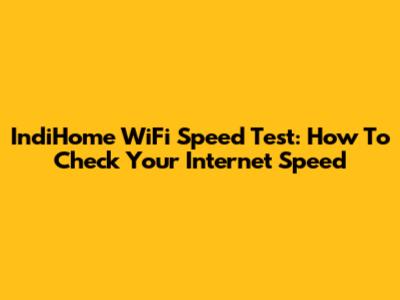 IndiHome WiFi Speed Test: How To Check Your Internet Speed