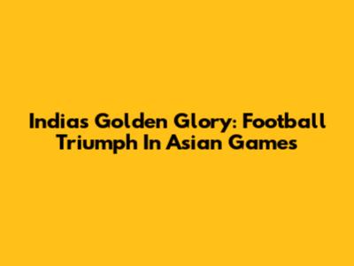 India's Golden Glory: Football Triumph In Asian Games