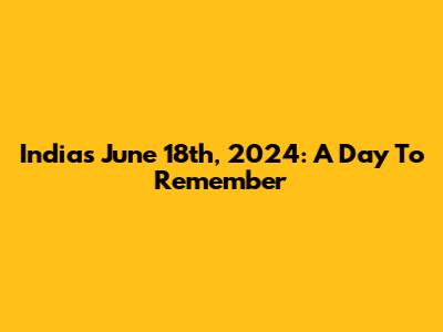 India's June 18th, 2024: A Day To Remember