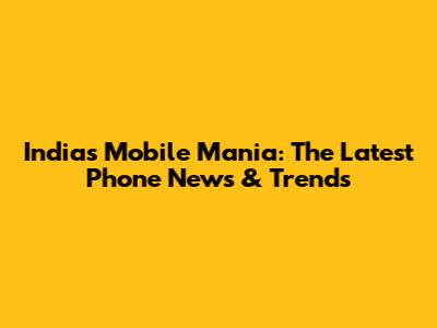 India's Mobile Mania: The Latest Phone News & Trends