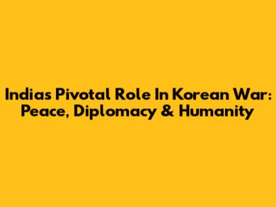 India's Pivotal Role In Korean War: Peace, Diplomacy & Humanity
