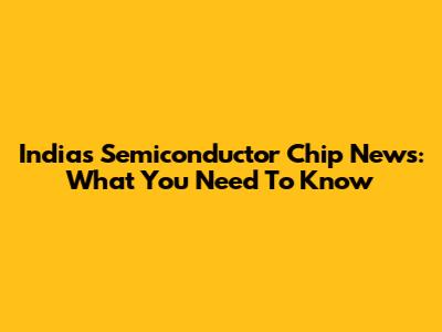 India's Semiconductor Chip News: What You Need To Know