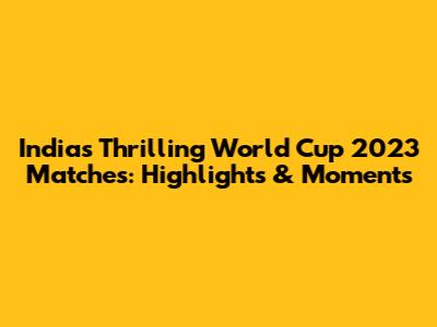 India's Thrilling World Cup 2023 Matches: Highlights & Moments