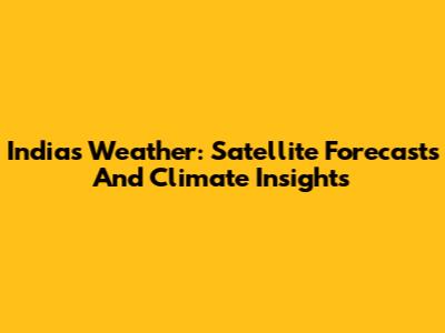 India's Weather: Satellite Forecasts And Climate Insights