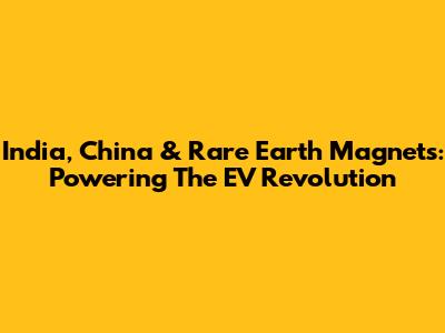 India, China & Rare Earth Magnets: Powering The EV Revolution