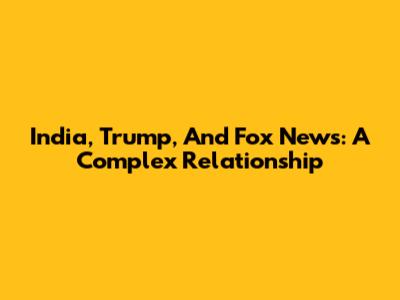 India, Trump, And Fox News: A Complex Relationship
