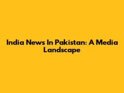 India News In Pakistan: A Media Landscape