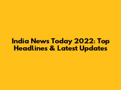 India News Today 2022: Top Headlines & Latest Updates