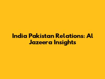 India Pakistan Relations: Al Jazeera Insights