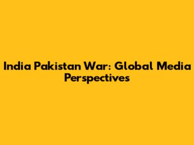 India Pakistan War: Global Media Perspectives
