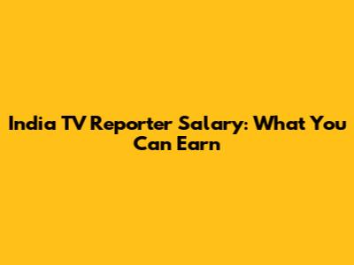 India TV Reporter Salary: What You Can Earn