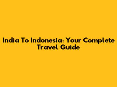 India To Indonesia: Your Complete Travel Guide