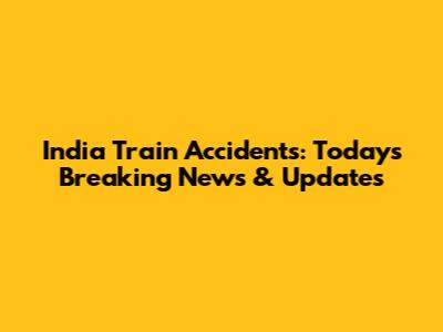 India Train Accidents: Today's Breaking News & Updates