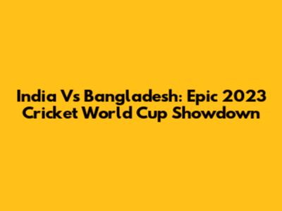 India Vs Bangladesh: Epic 2023 Cricket World Cup Showdown