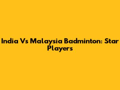 India Vs Malaysia Badminton: Star Players