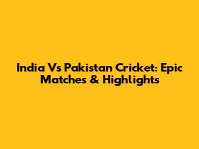 India Vs Pakistan Cricket: Epic Matches & Highlights