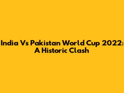 India Vs Pakistan World Cup 2022: A Historic Clash