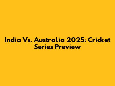 India Vs. Australia 2025: Cricket Series Preview
