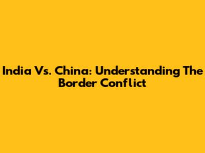 India Vs. China: Understanding The Border Conflict