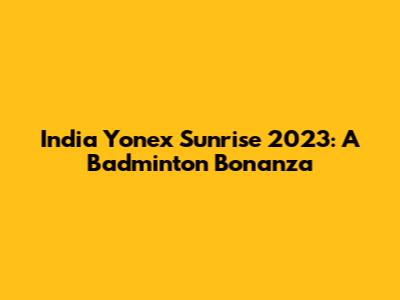 India Yonex Sunrise 2023: A Badminton Bonanza