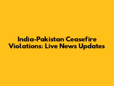 India-Pakistan Ceasefire Violations: Live News Updates
