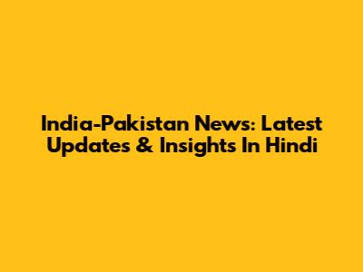 India-Pakistan News: Latest Updates & Insights In Hindi