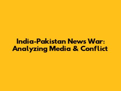 India-Pakistan News War: Analyzing Media & Conflict