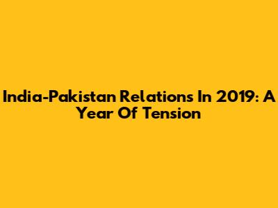 India-Pakistan Relations In 2019: A Year Of Tension