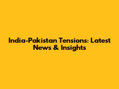 India-Pakistan Tensions: Latest News & Insights