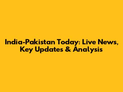 India-Pakistan Today: Live News, Key Updates & Analysis