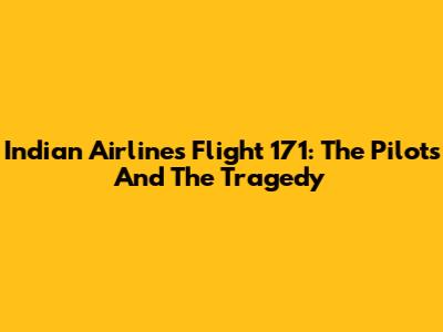 Indian Airlines Flight 171: The Pilots And The Tragedy