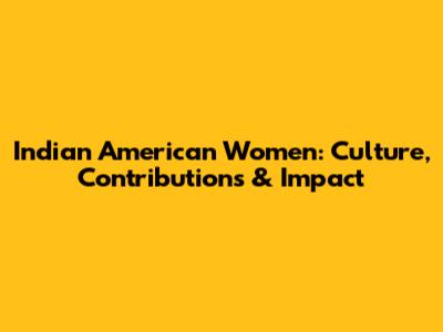 Indian American Women: Culture, Contributions & Impact