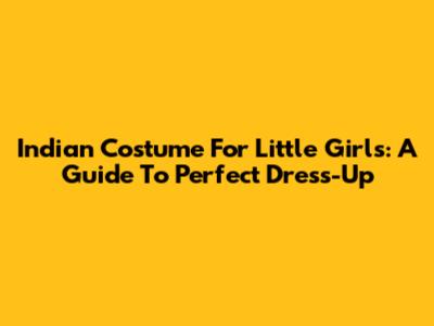 Indian Costume For Little Girls: A Guide To Perfect Dress-Up