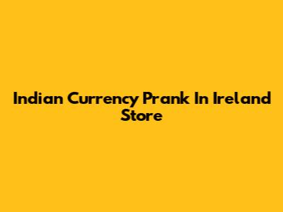 Indian Currency Prank In Ireland Store