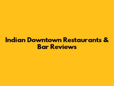 Indian Downtown Restaurants & Bar Reviews