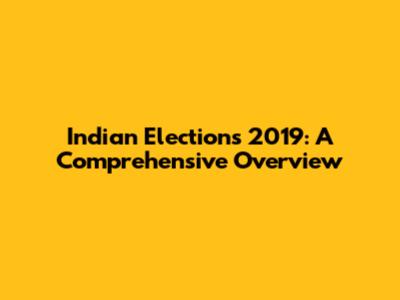 Indian Elections 2019: A Comprehensive Overview