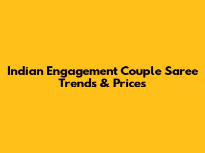 Indian Engagement Couple Saree Trends & Prices