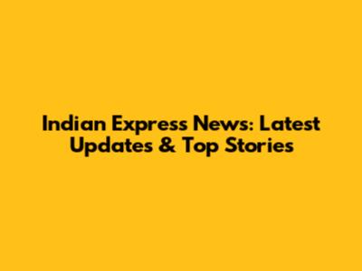 Indian Express News: Latest Updates & Top Stories