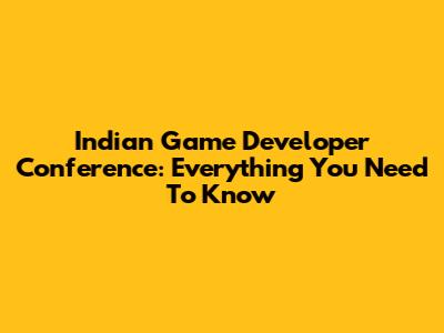 Indian Game Developer Conference: Everything You Need To Know