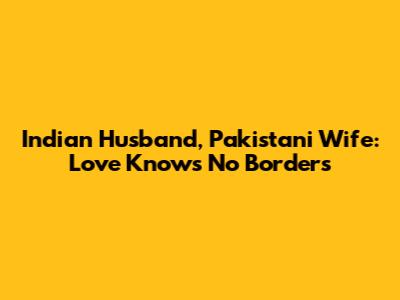 Indian Husband, Pakistani Wife: Love Knows No Borders