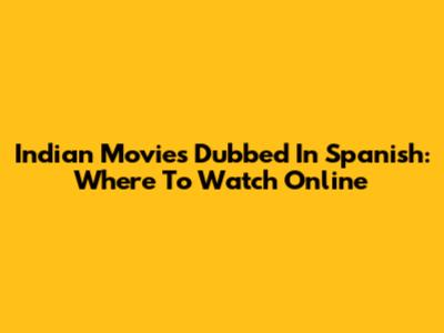 Indian Movies Dubbed In Spanish: Where To Watch Online