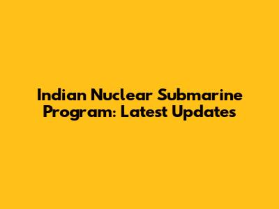 Indian Nuclear Submarine Program: Latest Updates
