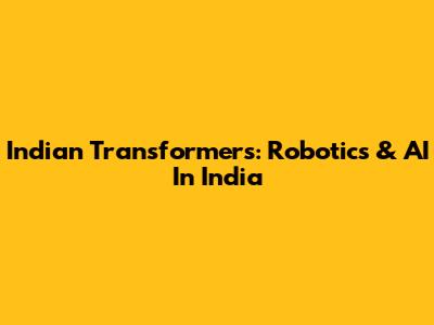 Indian Transformers: Robotics & AI In India