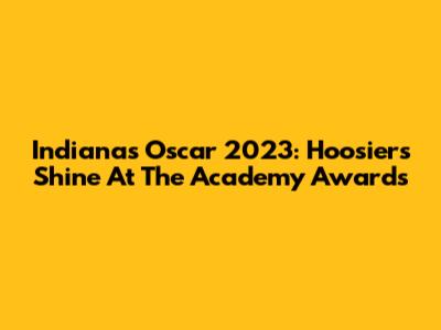 Indiana's Oscar 2023: Hoosiers Shine At The Academy Awards