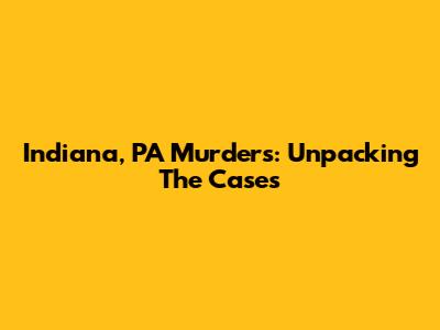 Indiana, PA Murders: Unpacking The Cases