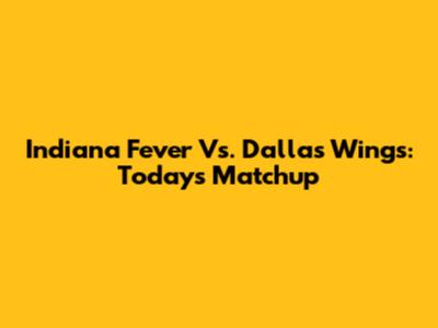 Indiana Fever Vs. Dallas Wings: Today's Matchup