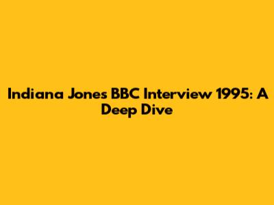 Indiana Jones BBC Interview 1995: A Deep Dive